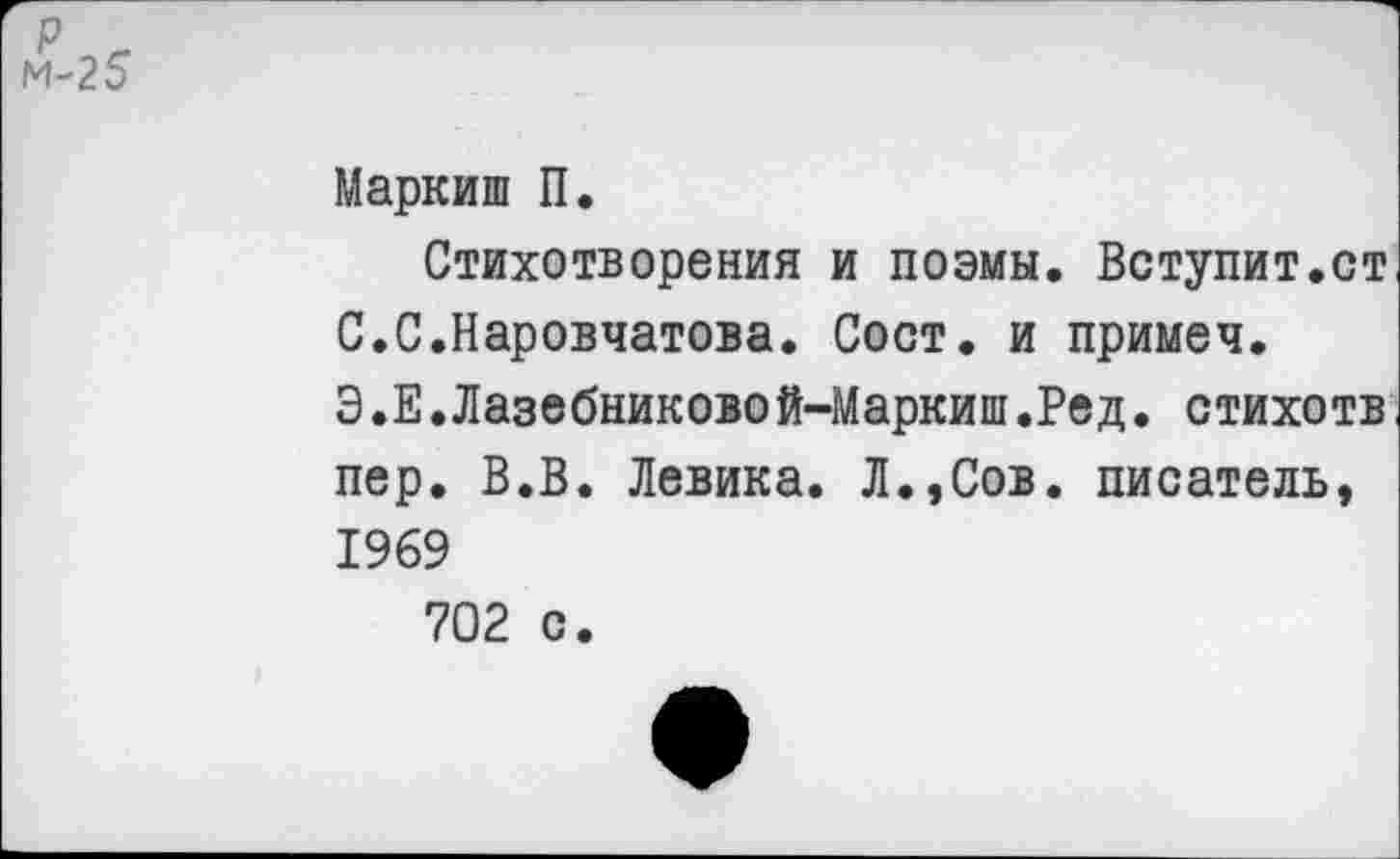 ﻿Маркиш П.
Стихотворения и поэмы. Вступит.ст С.С.Наровчатова. Сост. и примеч. Э.Е.Лазебниковой-Маркиш.Ред. стихотв пер. В.В. Левина. Л.,Сов. писатель, 1969
702 с.